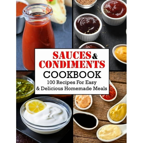 Sauces And Condiments Cookbook : 100 Recipes For Easy & Delicious Homemade Meals