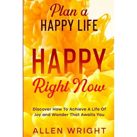Plan A Happy Life: Happy Right Now - Discover How To Achieve A Life of Joy and Wonder That Awaits You, (Paperback)