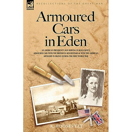 Armoured Cars in Eden - An American President's son serving in Rolls Royce Armoured Cars with the British in Mesopotamia and with the American Artillery in France during the First World (Rolls Royce Best Car In The World)