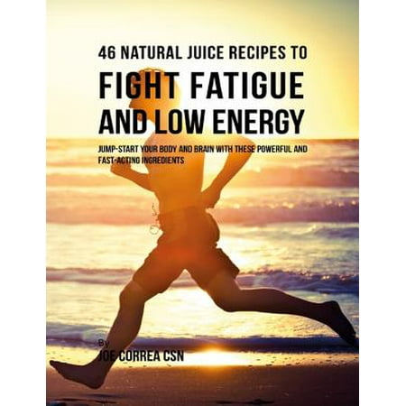 46 Natural Juice Recipes to Fight Fatigue and Low Energy: Jump Start Your Body and Brain With These Powerful and Fast Acting Ingredients -