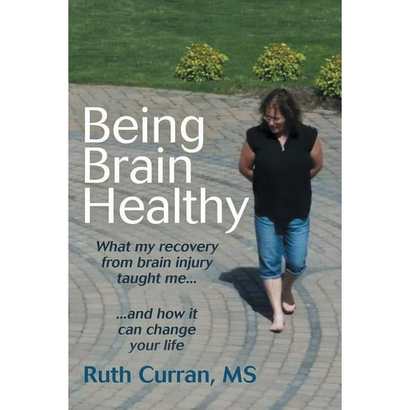 Being Brain Healthy : What My Recovery from Brain Injury Taught Me and How It Can Change Your Life
