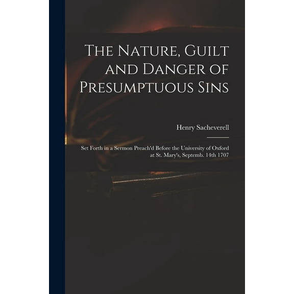 The Nature, Guilt and Danger of Presumptuous Sins : Set Forth in a Sermon Preach'd Before the University of Oxford at St. Mary's, Septemb. 14th 1707 (Paperback)