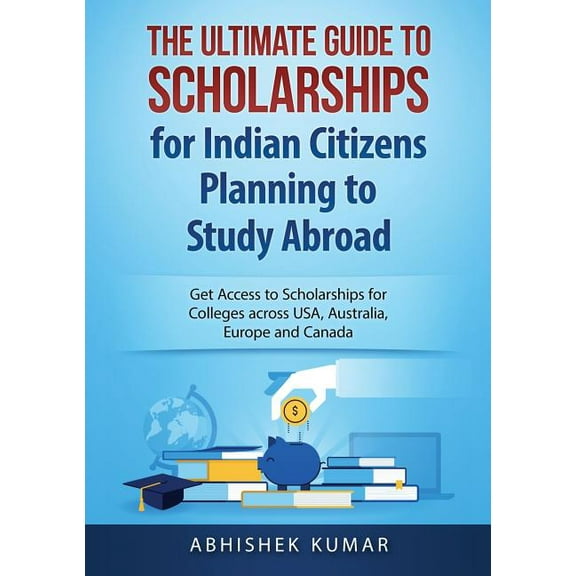 The Ultimate Guide to Scholarships for Indian Citizens Planning to Study Abroad: Get Access to Scholarships for Colleges, (Paperback)