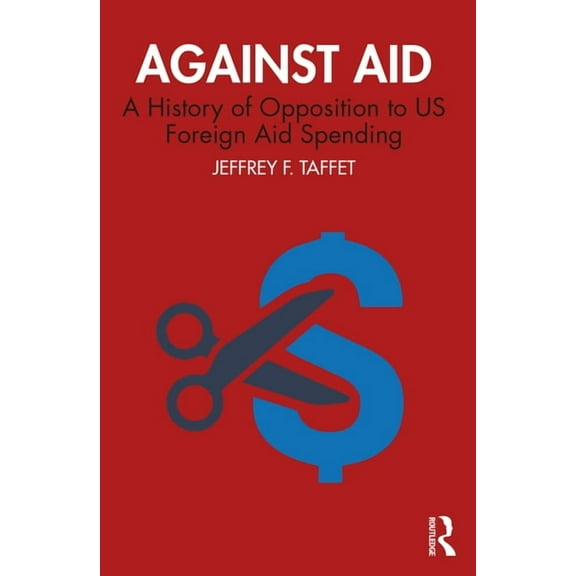 Against Aid: A History of Opposition to US Foreign Aid Spending, (Paperback)