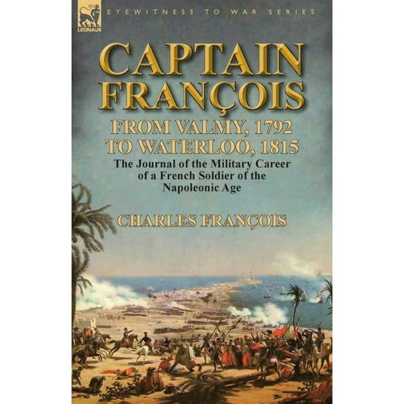 Captain Fran?ois: From Valmy, 1792 to Waterloo, 1815-the Journal of the Military Career of a French Soldier of the Napoleonic Age