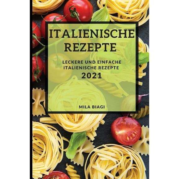 Italienische Rezepte 2021 (Italian Recipes 2021 German Edition) : Leckere Und Einfache Italienische Rezepte (Paperback)