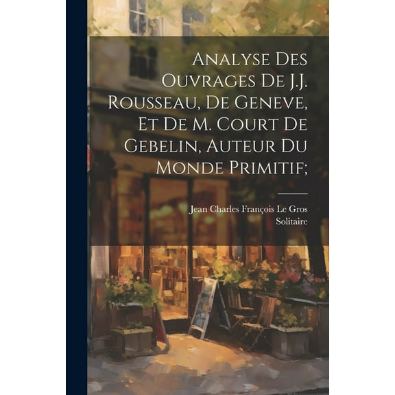 Analyse des ouvrages de J.J. Rousseau, de Geneve, et de M. Court de Gebelin, auteur du Monde primitif; (Paperback)