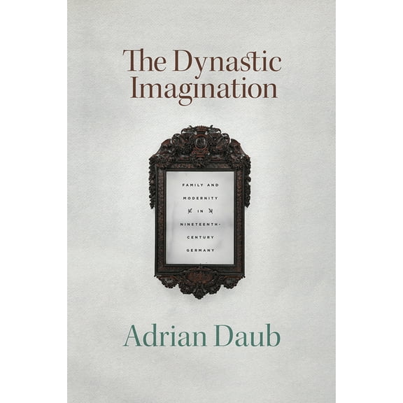 The Dynastic Imagination: Family and Modernity in Nineteenth-Century Germany, (Paperback)