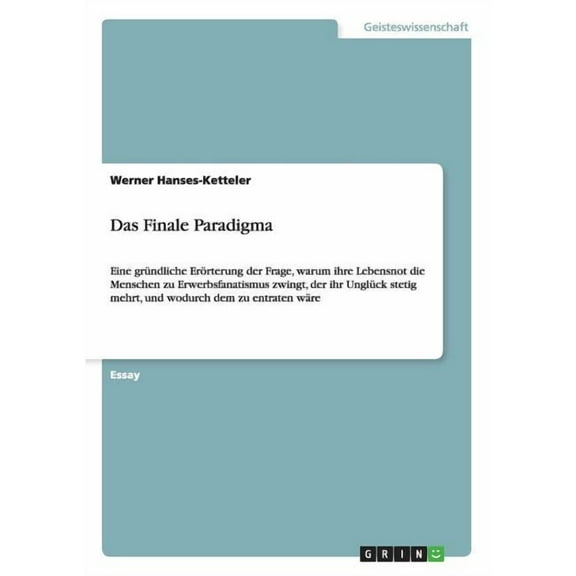 Das Finale Paradigma: Eine gründliche Erörterung der Frage, warum ihre Lebensnot die Menschen zu Erwerbsfanatismus zwingt, der ihr Unglück stetig mehrt, und wodurch dem zu entraten wäre (Paperback)