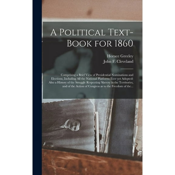 A Political Text-book for 1860 : Comprising a Brief View of Presidential Nominations and Elections, Including All the National Platforms Ever yet Adopted: Also a History of the Struggle Respecting Slavery in the Territories, and of the Action Of... (Hardcover)