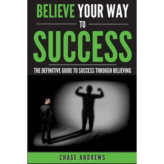 Believe Your Way to Success: The Definitive Guide to Success Through Believing: How Believing Takes You from Where You a, (Paperback)