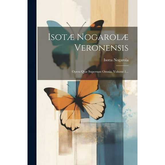 Isotæ Nogarolæ Veronensis: Opera Quæ Supersunt Omnia, Volume 1... (Paperback)