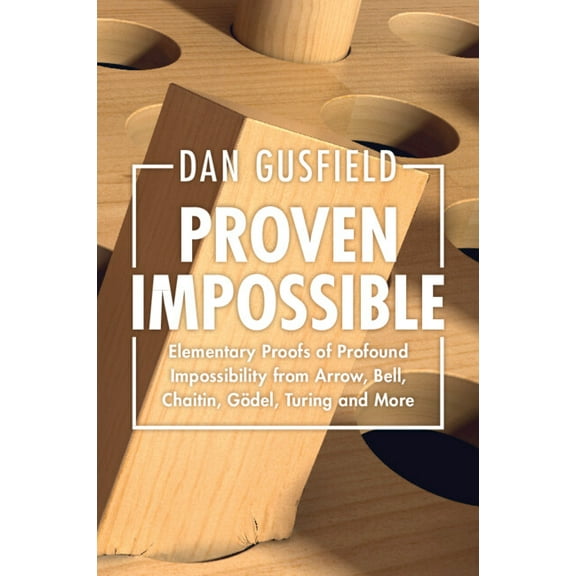 Proven Impossible: Elementary Proofs of Profound Impossibility from Arrow, Bell, Chaitin, GÃ¶del, Turing and More, (Paperback)