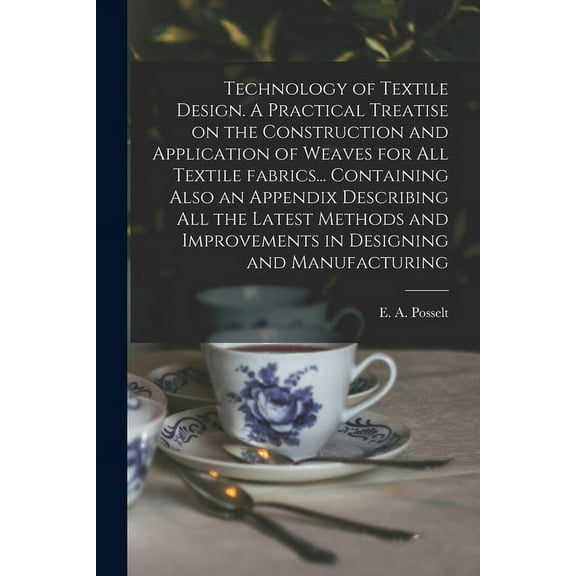 Technology of Textile Design. A Practical Treatise on the Construction and Application of Weaves for All Textile Fabrics... Containing Also an Appendix Describing All the Latest Methods and Improvemen