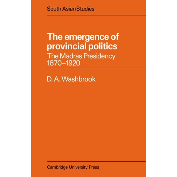 Cambridge South Asian Studies The Emergence of Provincial Politics: The Madras Presidency 1870 1920, Book 18, (Paperback)