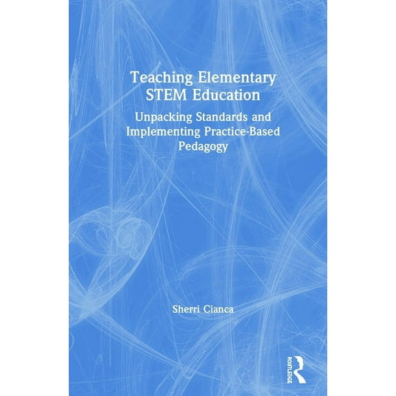 Teaching Elementary STEM Education: Unpacking Standards and Implementing Practice-Based Pedagogy, (Hardcover)