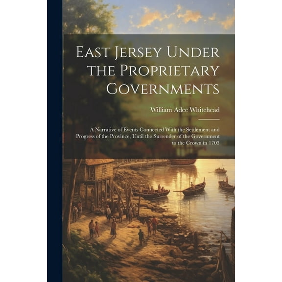 East Jersey Under the Proprietary Governments: A Narrative of Events Connected With the Settlement and Progress of the Province, Until the Surrender of the Government to the Crown in 1703 (Paperback)