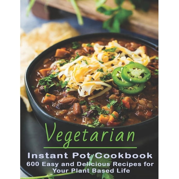 Vegetarian Instant Pot Cookbook: 600 Easy and Delicious Recipes for Your Plant Based Life