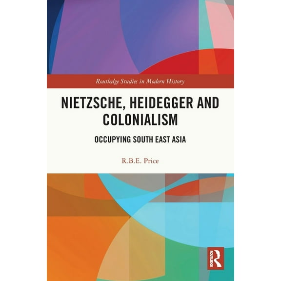 Routledge Studies in Modern History Nietzsche, Heidegger and Colonialism: Occupying South East Asia, (Paperback)