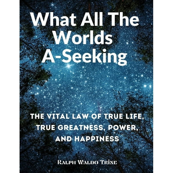 What All The Worlds A-Seeking: The Vital Law of True Life, True Greatness, Power, and Happiness (Paperback)