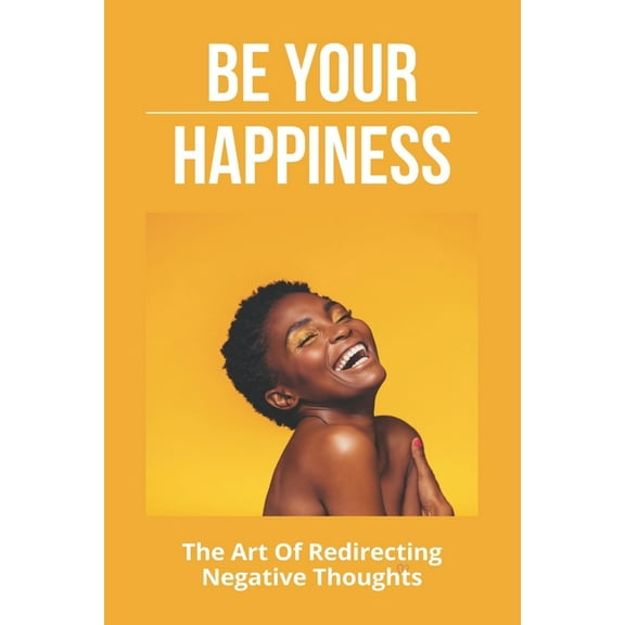 Be Your Happiness: The Art Of Redirecting Negative Thoughts: The Power Of Your Subconscious Mind (Paperback)