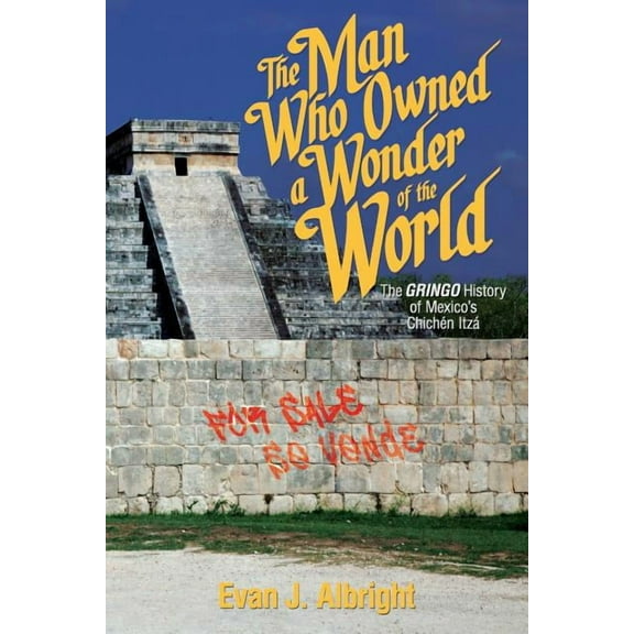 The Man Who Owned a Wonder of the World: The Gringo History of Mexico's Chichen Itza, (Paperback)