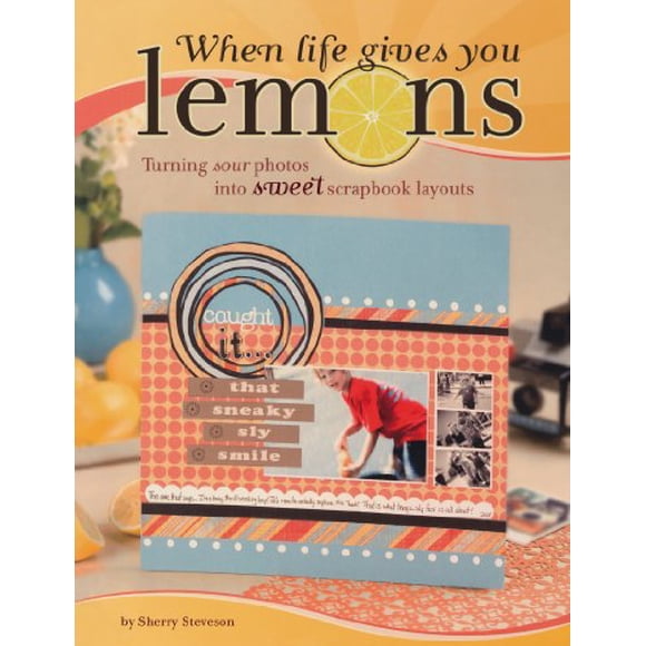 When Life Gives You Lemons: Turning Sour Photos Into Sweet Scrapbook Layouts Steveson, Sherry