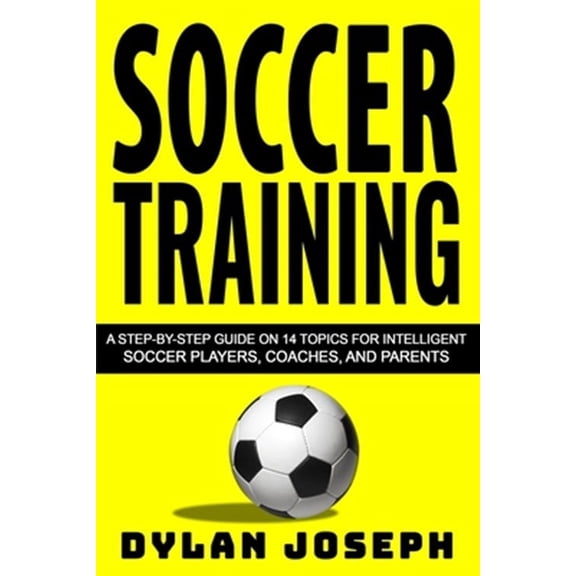 Soccer Training: A Step-By-Step Guide on 14 Topics for Intelligent Soccer Players, Coaches, and Parents
