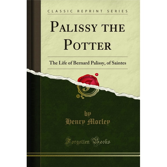 Palissy the Potter: The Life of Bernard Palissy, of Saintes (Classic Reprint)