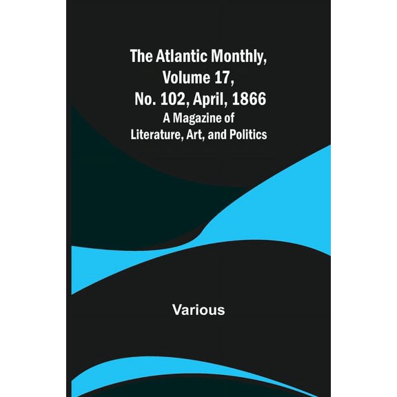 The Atlantic Monthly, Volume 17, No. 102, April, 1866; A Magazine of Literature, Art, and Politics, (Paperback)