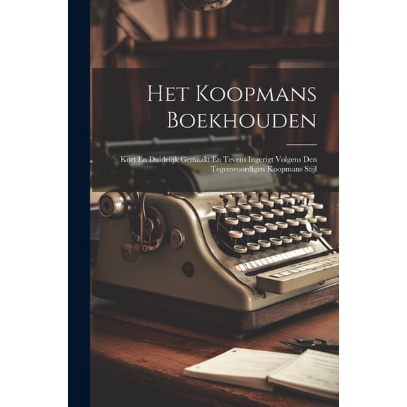 Het Koopmans Boekhouden: Kort En Duidelijk Gemaakt En Tevens Ingerigt Volgens Den Tegenwoordigen Koopmans Stijl, (Paperback)