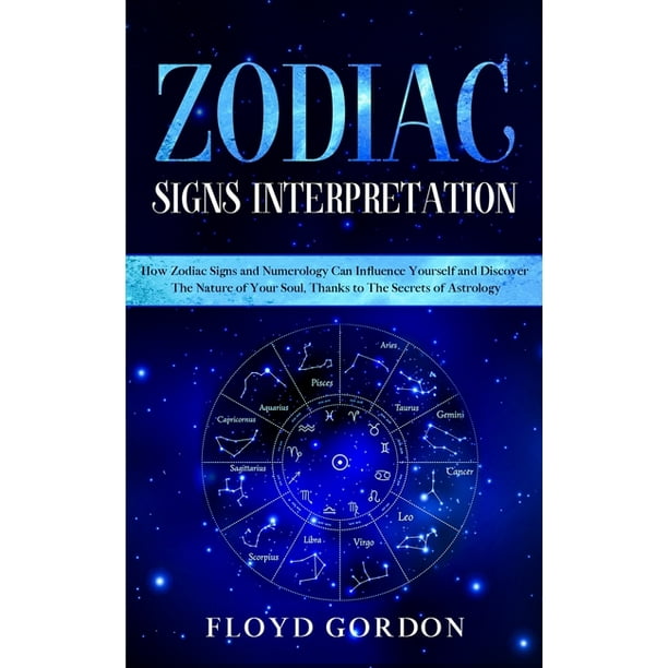 Zodiac Signs Interpretation: Learn How Zodiac Signs and Numerology Can Influence Yourself and Discover the Nature of Your Soul, thanks to the Secrets ...