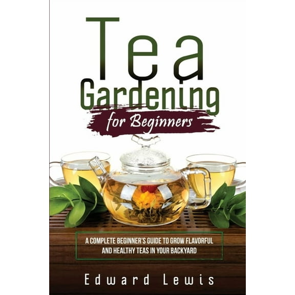 Tea Gardening for Beginners: A Complete Beginner's Guide to Grow Flavorful and Healthy Teas in Your Backyard, (Paperback)