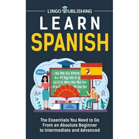 Learn Spanish: The Essentials You Need to Go From an Absolute Beginner to Intermediate and Advanced, (Hardcover)