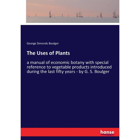 The Uses of Plants: a manual of economic botany with special reference to vegetable products introduced during the last , (Paperback)