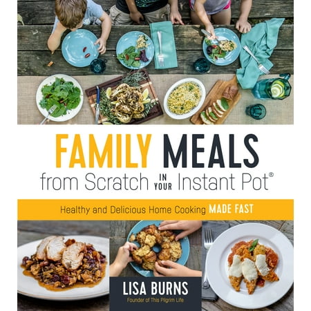 Family Meals from Scratch in Your Instant Pot : Healthy & Delicious Home Cooking Made Fast