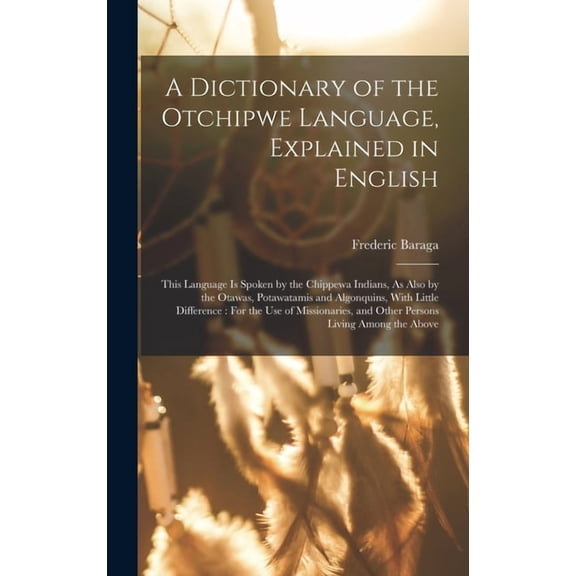 A Dictionary of the Otchipwe Language, Explained in English: This Language Is Spoken by the Chippewa Indians, As Also by, (Hardcover)