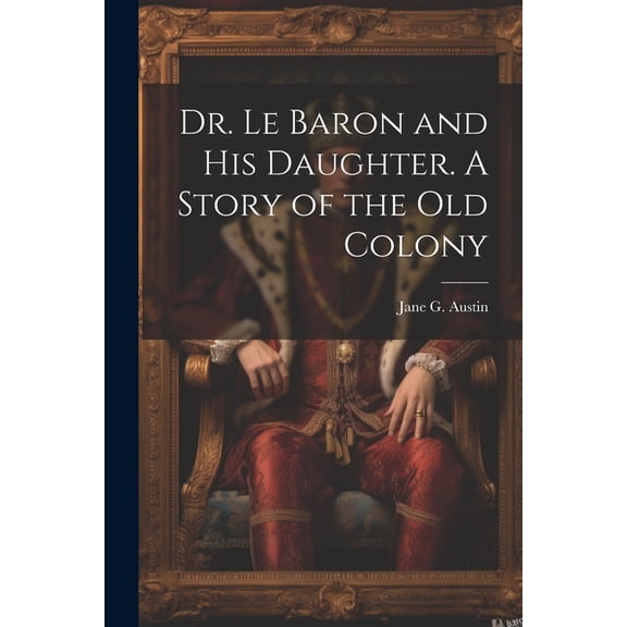 Dr. Le Baron and his Daughter. A Story of the old Colony (Paperback)