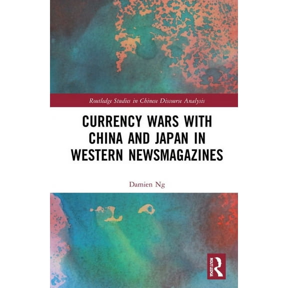 Routledge Studies in Chinese Discourse A Currency Wars with China and Japan in Western Newsmagazines, (Hardcover)