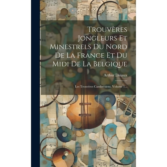 Trouvères Jongleurs Et Minestrels Du Nord De La France Et Du Midi De La Belgique: Les Trouvères Cambrésiens, Volume 1... (Hardcover)