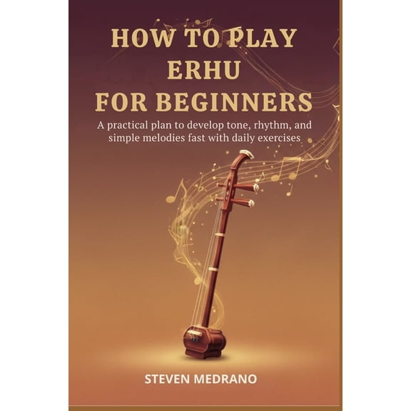 How to Play Erhu for Beginners: A practical plan to develop tone, rhythm, and simple melodies fast with daily exercises, (Paperback)