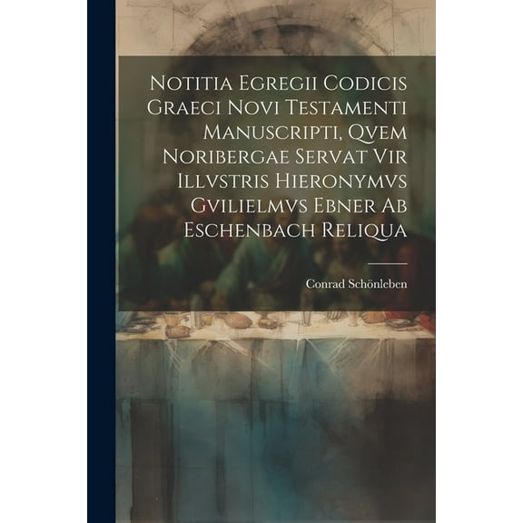 Notitia Egregii Codicis Graeci Novi Testamenti Manuscripti, Qvem Noribergae Servat Vir Illvstris Hieronymvs Gvilielmvs Ebner Ab Eschenbach Reliqua (Paperback)