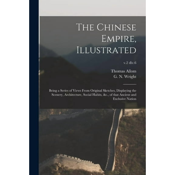 The Chinese Empire, Illustrated : Being a Series of Views From Original Sketches, Displaying the Scenery, Architecture, Social Habits, &c., of That Ancient and Exclusive Nation; v.2 div.6 (Paperback)