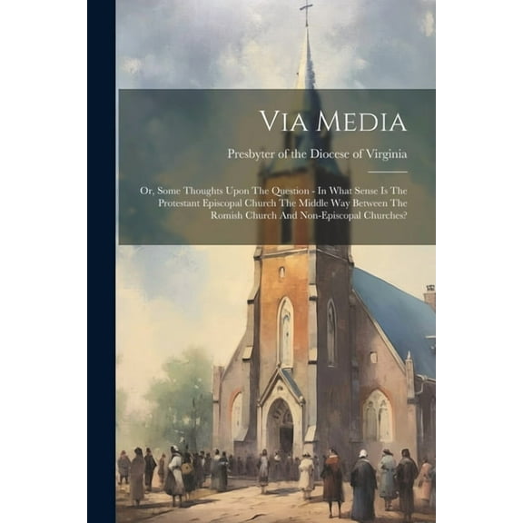 Via Media: Or, Some Thoughts Upon The Question - In What Sense Is The Protestant Episcopal Church The Middle Way Between The Romish Church And Non-episcopal Churches? (Paperback)
