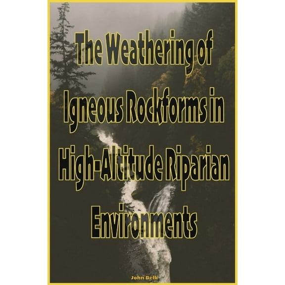 The Weathering of Igneous Rockforms in High-Altitude Riparian Environments, (Paperback)