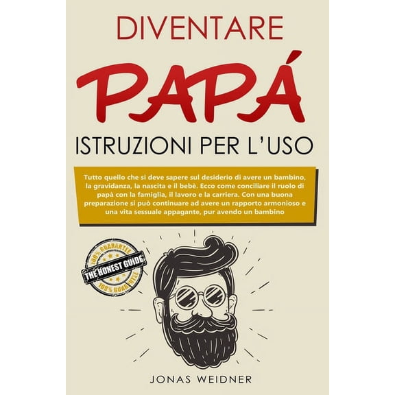 Diventare papà: istruzioni per l'uso: Tutto quello che si deve sapere sul desiderio di avere un bambino, la gravidanza, la nascita e il bebè; Ecco come conciliare il ruolo di papà con la famiglia, il