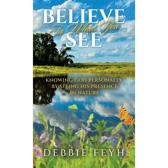 Believe In What You See: Knowing God Personally by Seeing His Presence in Nature, (Hardcover)