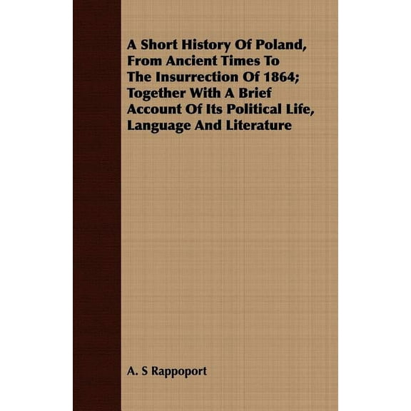 Short History Of Poland, From Ancient Times To The Insurrection Of 1864 : Together With a Brief Account of Its Political Life, Language and Literature