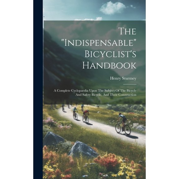 The "indispensable" Bicyclist's Handbook: A Complete Cyclopaedia Upon The Subject Of The Bicycle And Safety Bicycle, And, (Hardcover)