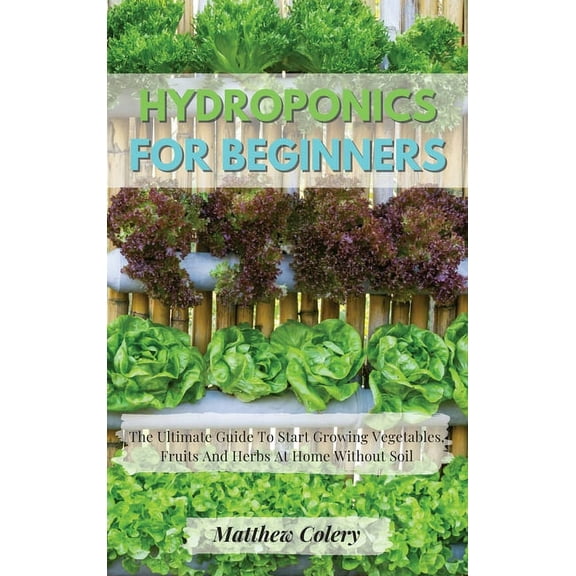 Hydroponics for Beginners: The Ultimate Guide To Start Growing Vegetables, Fruits And Herbs At Home Without Soil, (Hardcover)